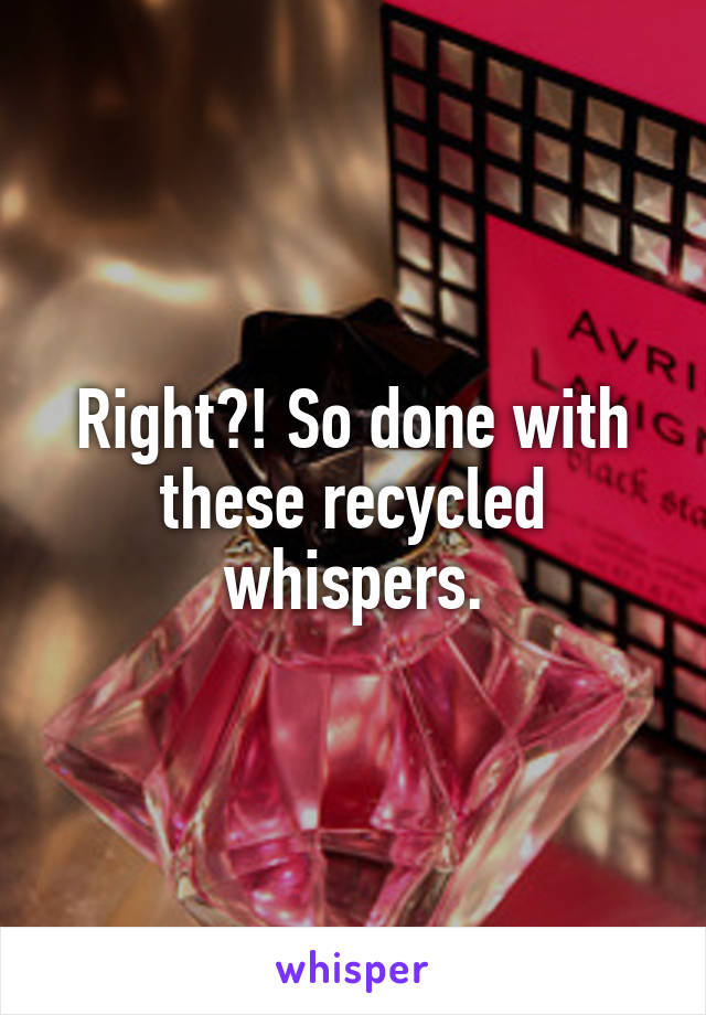 Right?! So done with these recycled whispers.