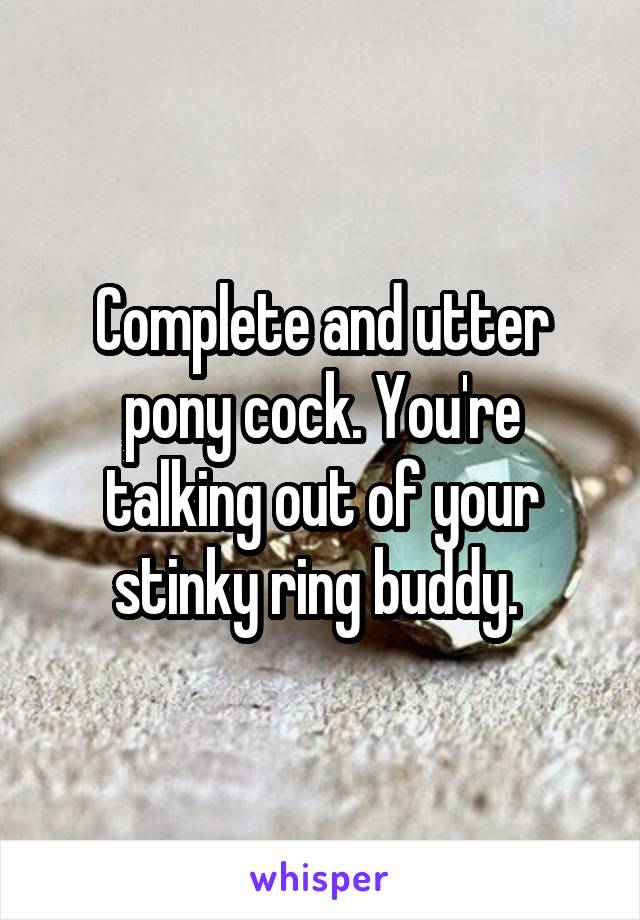 Complete and utter pony cock. You're talking out of your stinky ring buddy. 