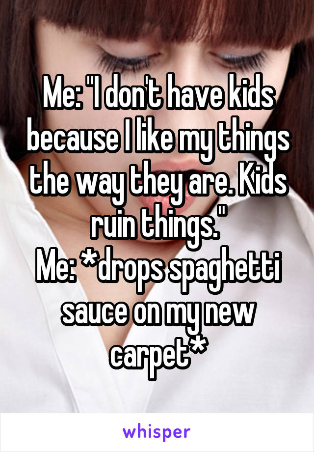 Me: "I don't have kids because I like my things the way they are. Kids ruin things."
Me: *drops spaghetti sauce on my new carpet*