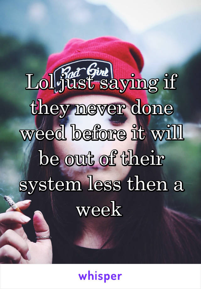 Lol just saying if they never done weed before it will be out of their system less then a week 