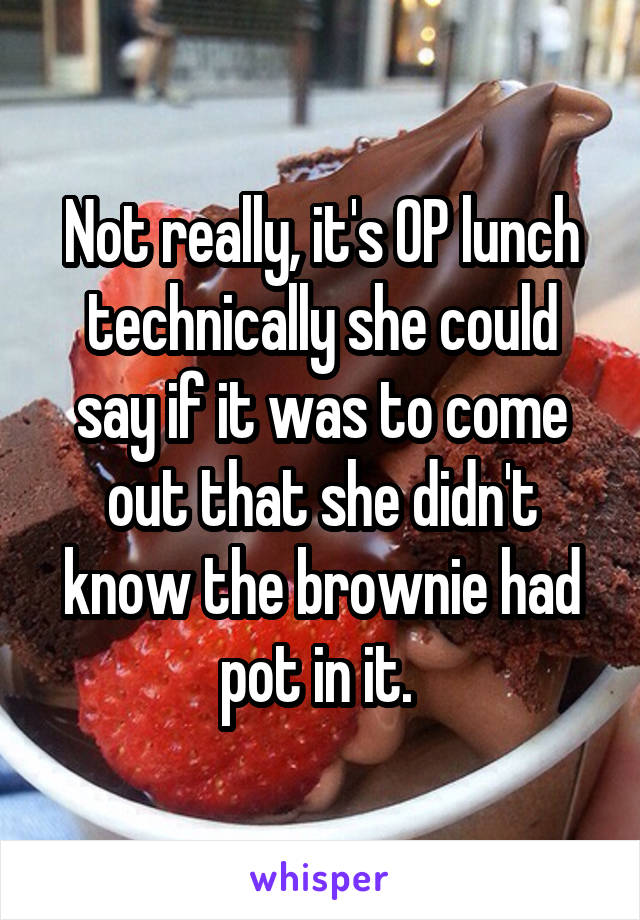 Not really, it's OP lunch technically she could say if it was to come out that she didn't know the brownie had pot in it. 