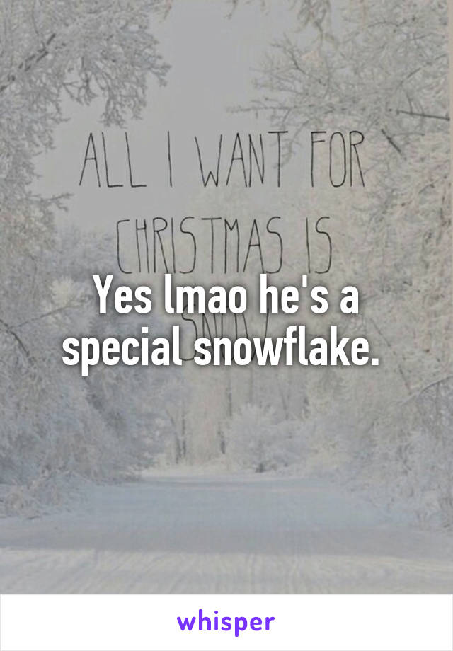 Yes lmao he's a special snowflake. 