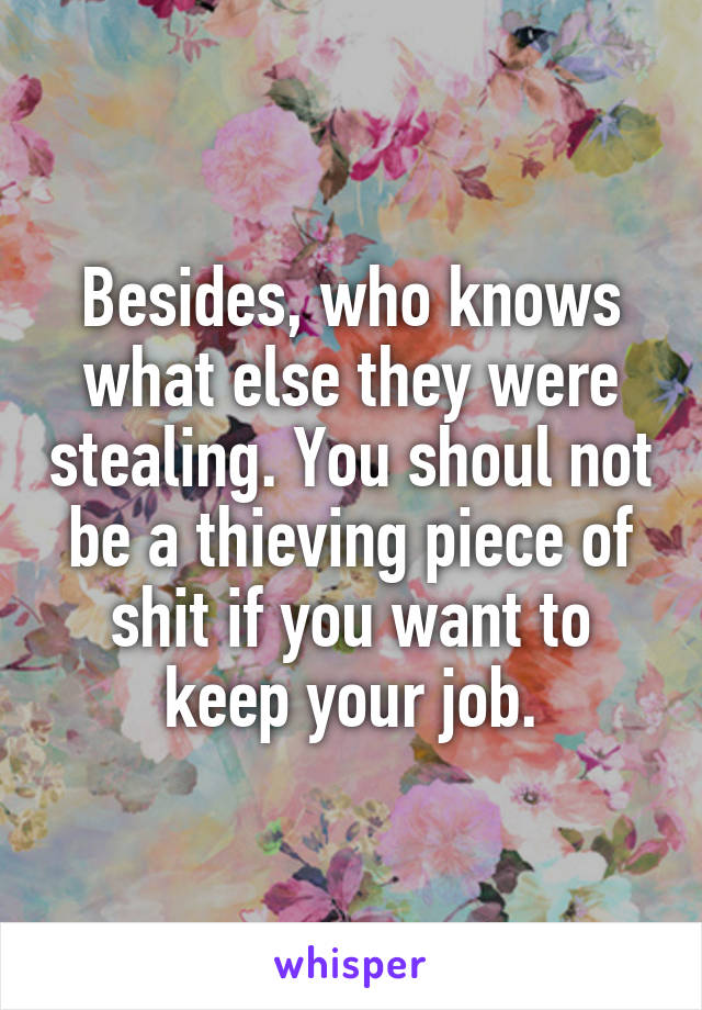 Besides, who knows what else they were stealing. You shoul not be a thieving piece of shit if you want to keep your job.