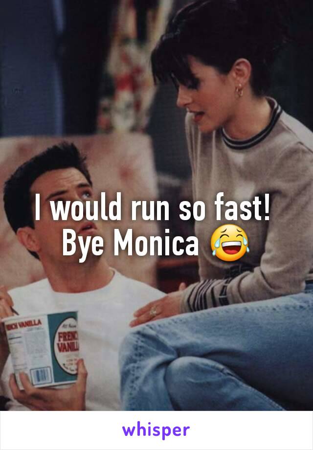 I would run so fast! 
Bye Monica 😂