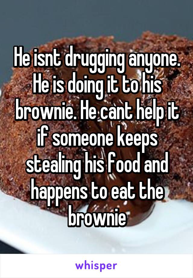 He isnt drugging anyone. He is doing it to his brownie. He cant help it if someone keeps stealing his food and happens to eat the brownie