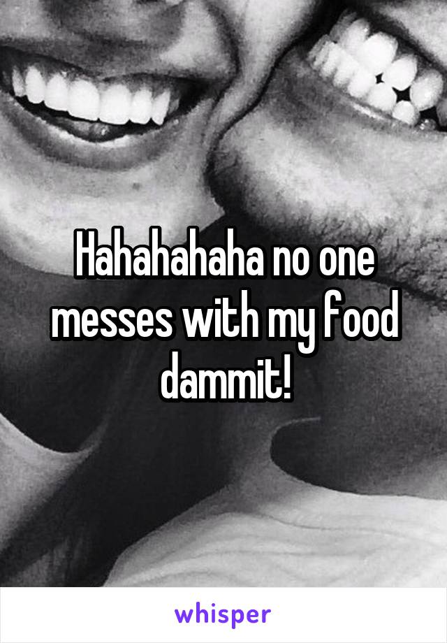 Hahahahaha no one messes with my food dammit!