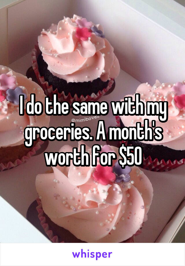 I do the same with my groceries. A month's worth for $50