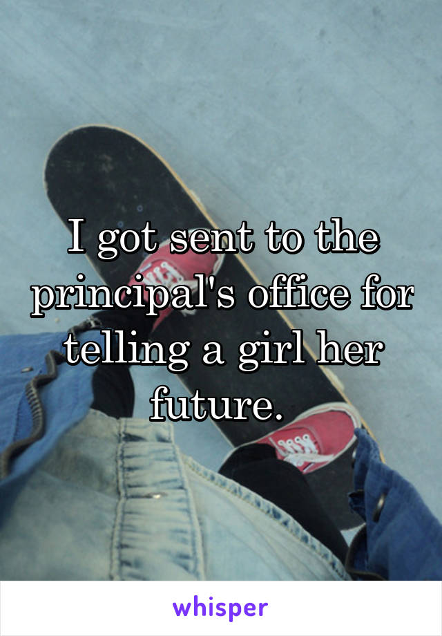 I got sent to the principal's office for telling a girl her future. 