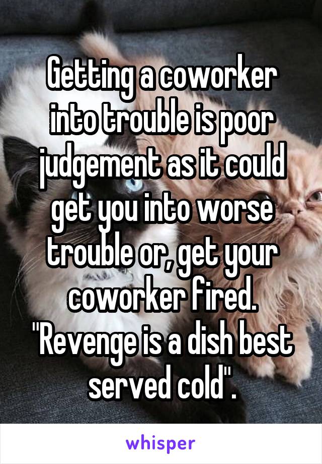 Getting a coworker into trouble is poor judgement as it could get you into worse trouble or, get your coworker fired. "Revenge is a dish best served cold".