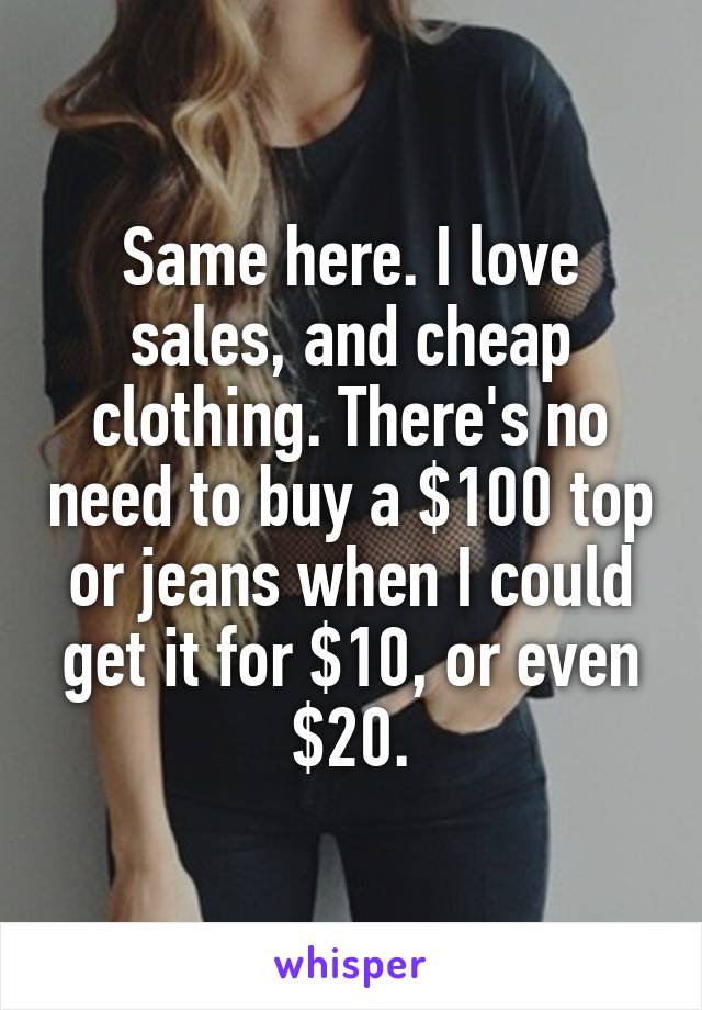 Same here. I love sales, and cheap clothing. There's no need to buy a $100 top or jeans when I could get it for $10, or even $20.