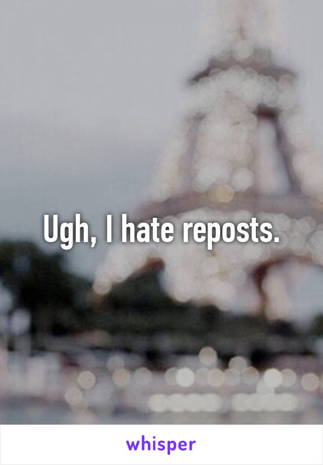 Ugh, I hate reposts.