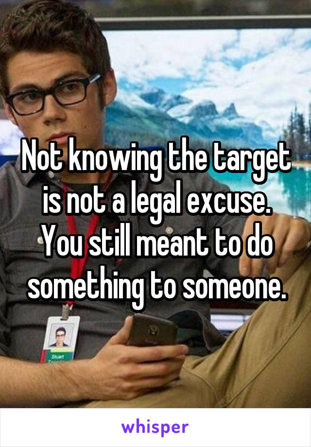 Not knowing the target is not a legal excuse. You still meant to do something to someone.