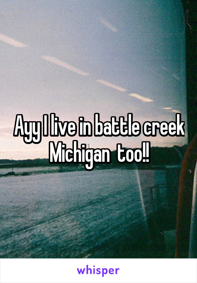 Ayy I live in battle creek Michigan  too!!