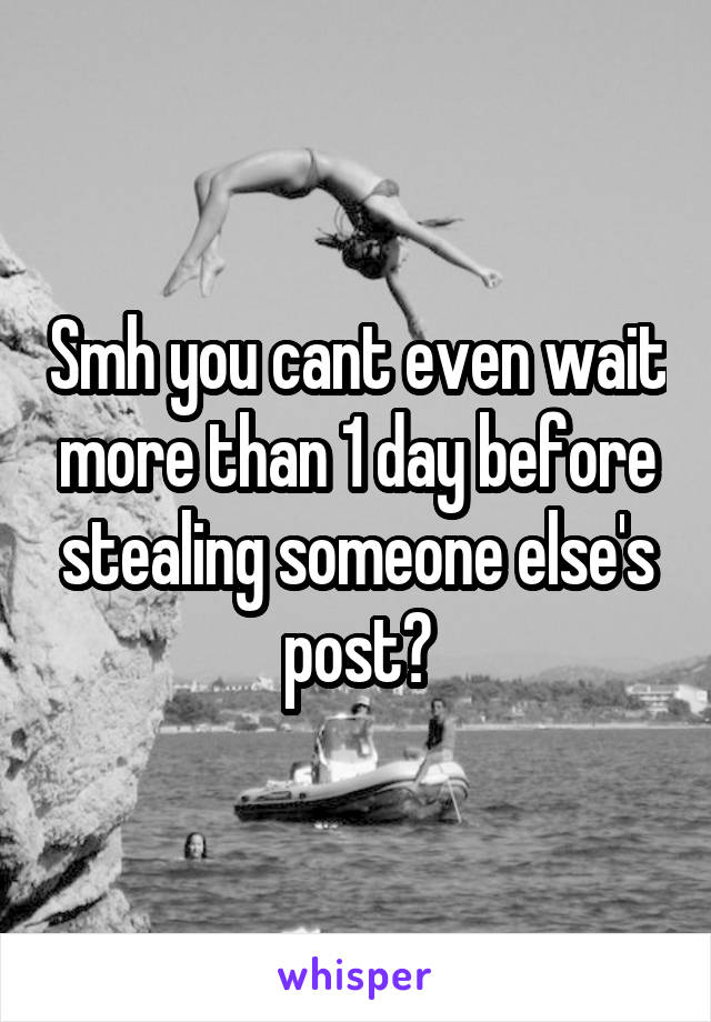 Smh you cant even wait more than 1 day before stealing someone else's post?