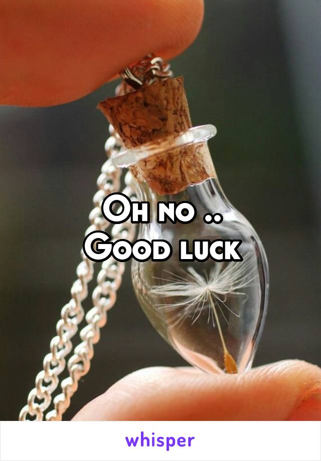 Oh no ..
Good luck