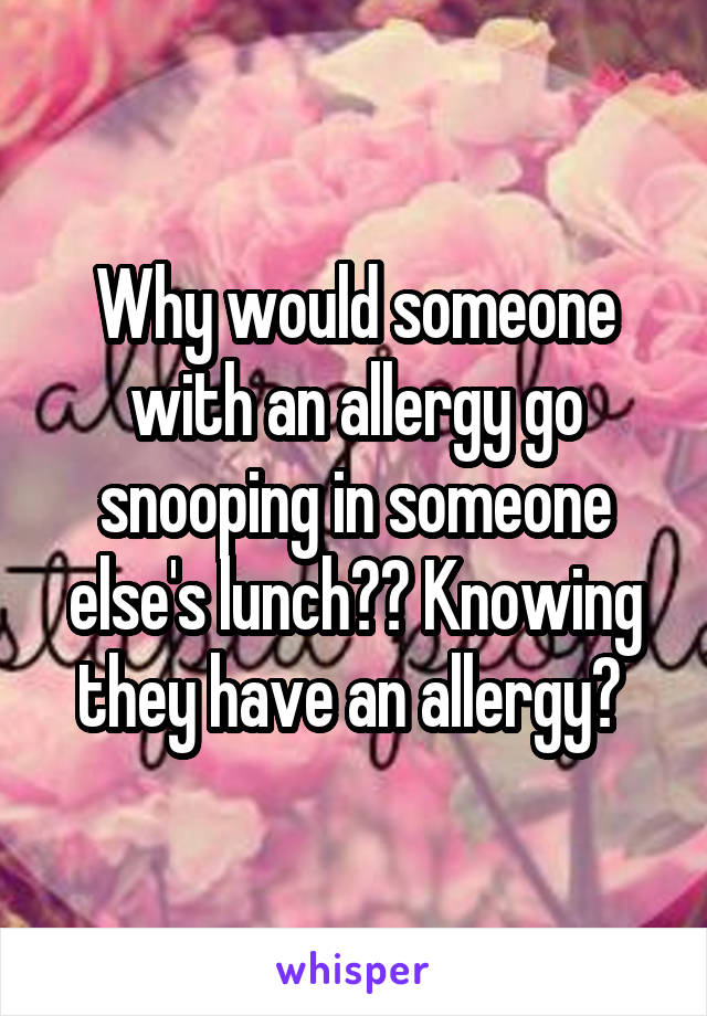 Why would someone with an allergy go snooping in someone else's lunch?? Knowing they have an allergy? 