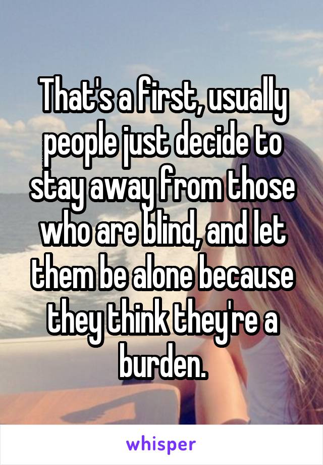 That's a first, usually people just decide to stay away from those who are blind, and let them be alone because they think they're a burden.