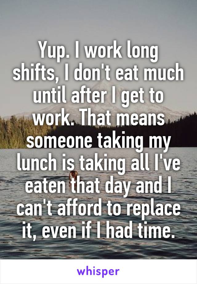 Yup. I work long shifts, I don't eat much until after I get to work. That means someone taking my lunch is taking all I've eaten that day and I can't afford to replace it, even if I had time.