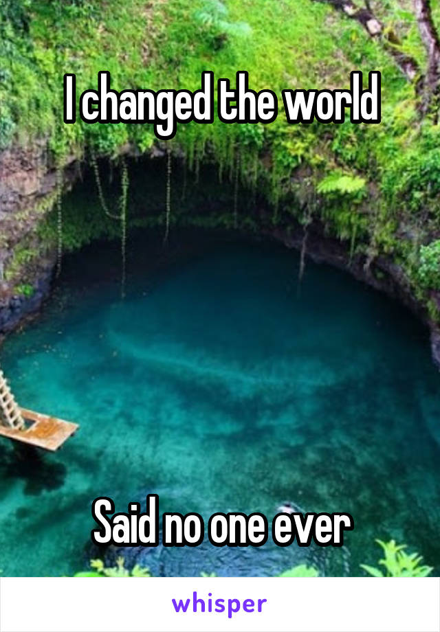 I changed the world






Said no one ever