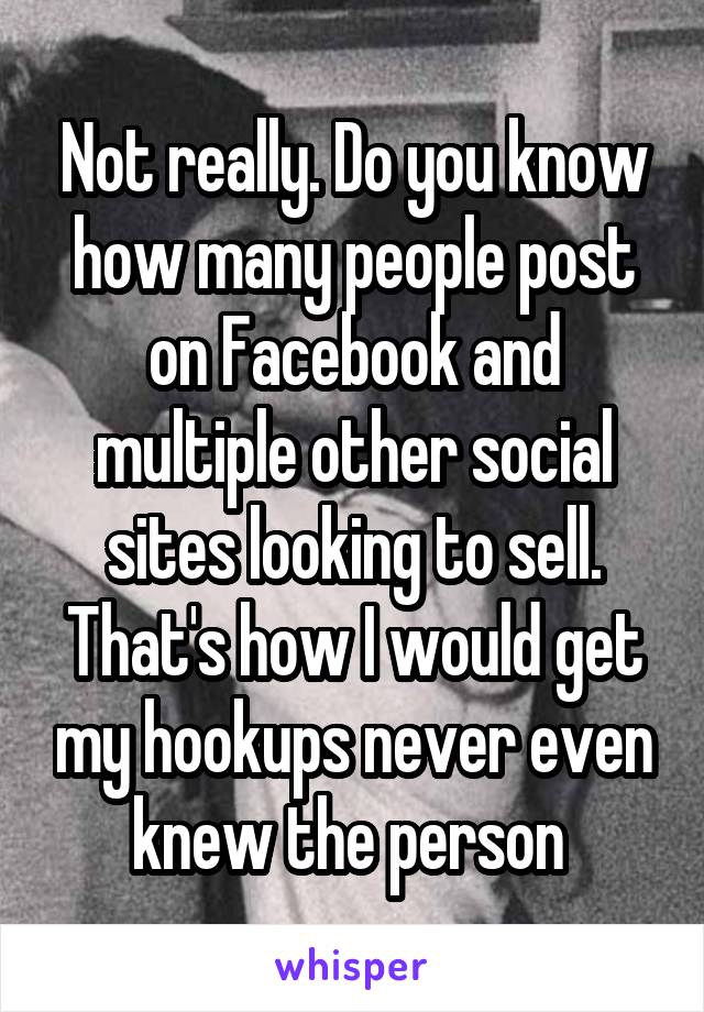 Not really. Do you know how many people post on Facebook and multiple other social sites looking to sell. That's how I would get my hookups never even knew the person 