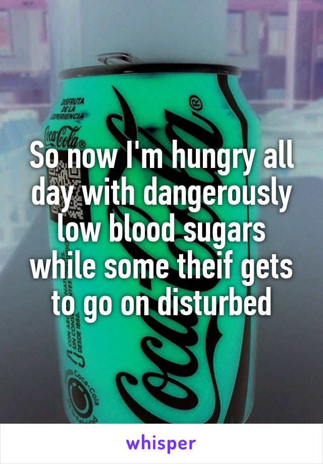 So now I'm hungry all day with dangerously low blood sugars while some theif gets to go on disturbed