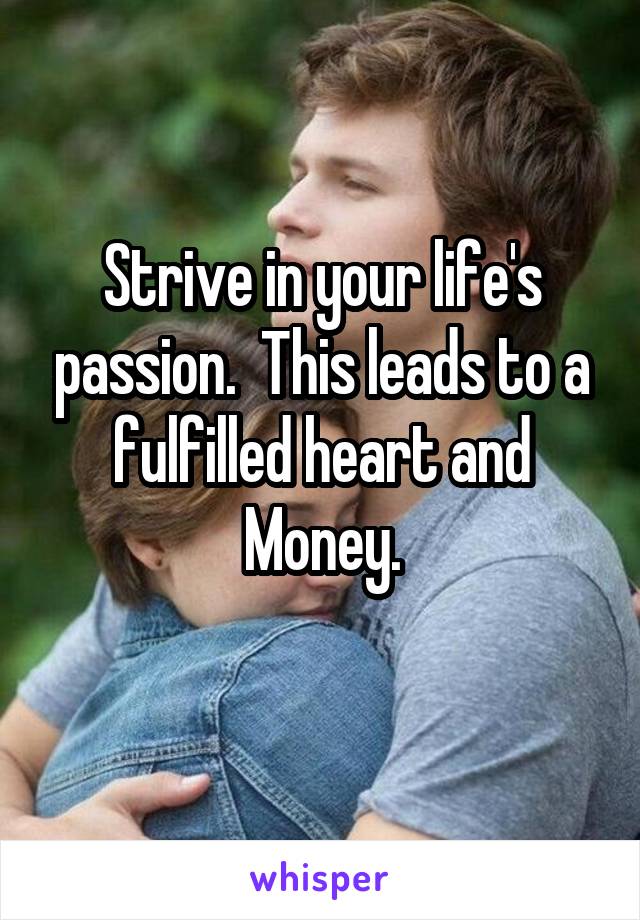 Strive in your life's passion.  This leads to a fulfilled heart and Money.
