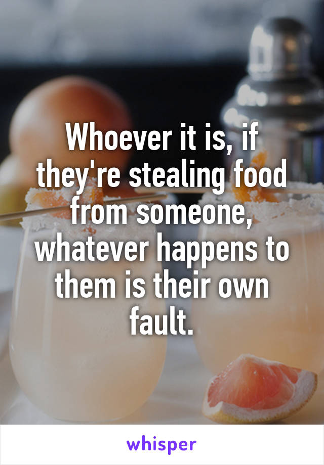 Whoever it is, if they're stealing food from someone, whatever happens to them is their own fault.