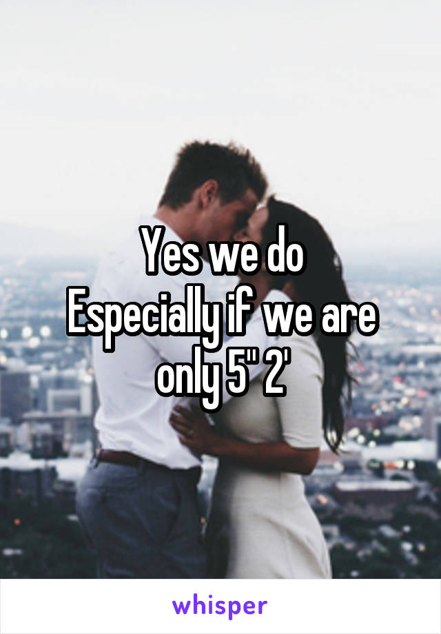 Yes we do
Especially if we are only 5" 2'