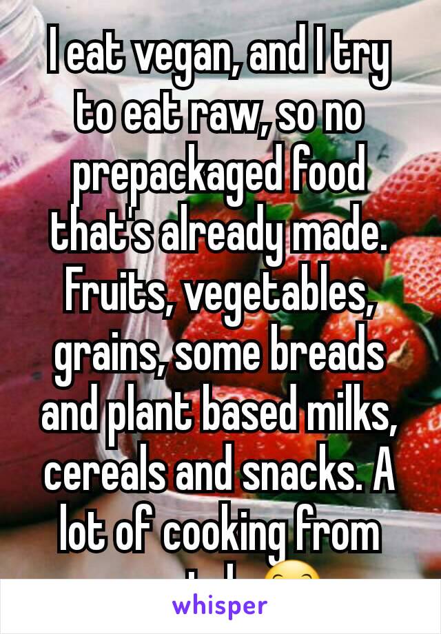 I eat vegan, and I try to eat raw, so no prepackaged food that's already made. Fruits, vegetables, grains, some breads and plant based milks, cereals and snacks. A lot of cooking from scratch 😊