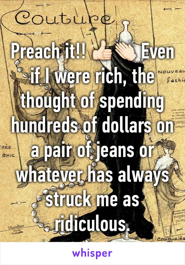 Preach it!! 👍🏻👏🏻 Even if I were rich, the thought of spending hundreds of dollars on a pair of jeans or whatever has always struck me as ridiculous. 