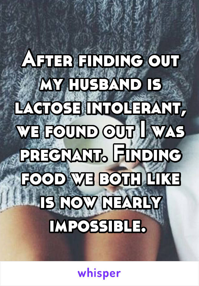 After finding out my husband is lactose intolerant, we found out I was pregnant. Finding food we both like is now nearly impossible. 