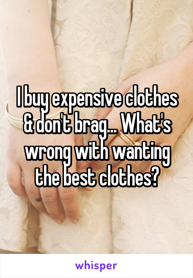 I buy expensive clothes & don't brag... What's wrong with wanting the best clothes?