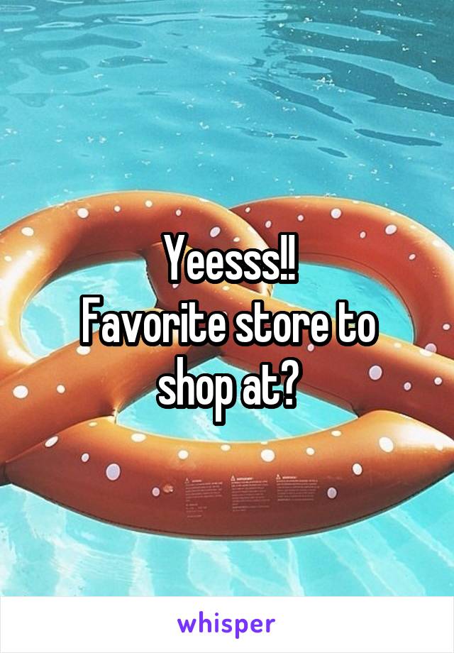 Yeesss!!
Favorite store to shop at?