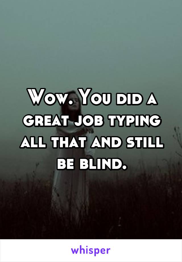 Wow. You did a great job typing all that and still be blind.