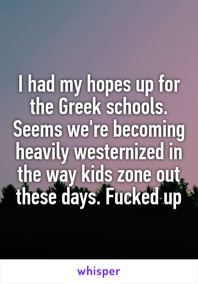 I had my hopes up for the Greek schools. Seems we're becoming heavily westernized in the way kids zone out these days. Fucked up
