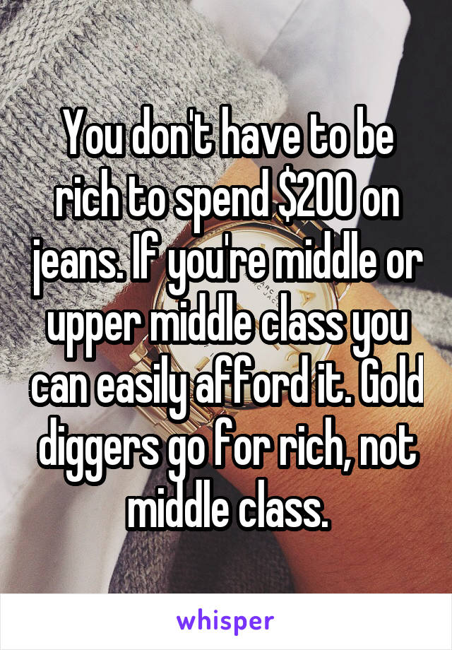 You don't have to be rich to spend $200 on jeans. If you're middle or upper middle class you can easily afford it. Gold diggers go for rich, not middle class.