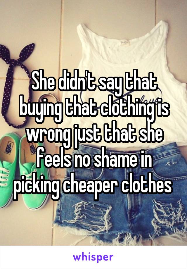 She didn't say that buying that clothing is wrong just that she feels no shame in picking cheaper clothes 