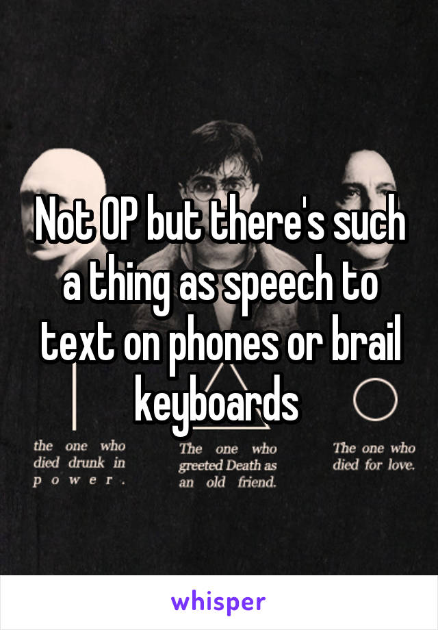 Not OP but there's such a thing as speech to text on phones or brail keyboards 