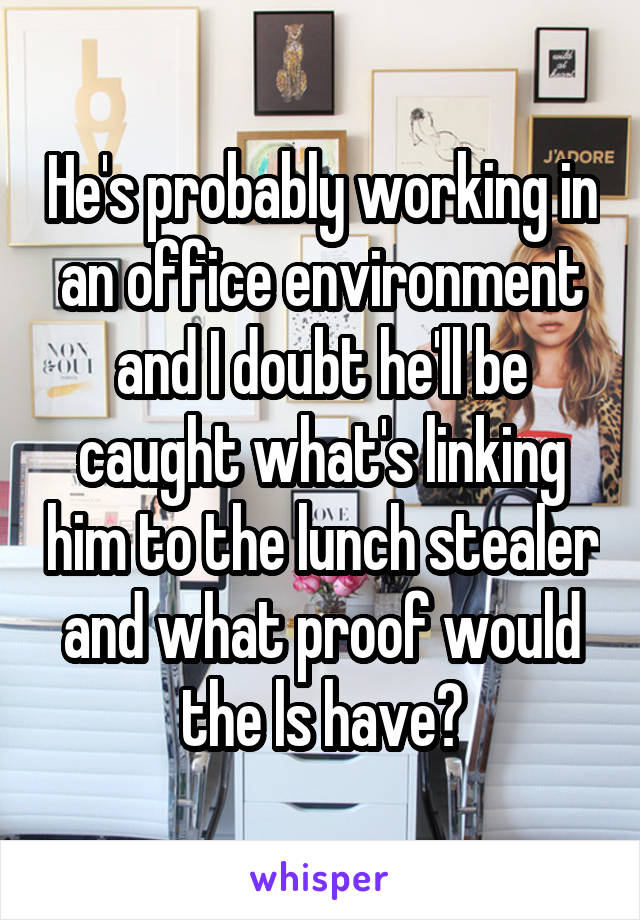 He's probably working in an office environment and I doubt he'll be caught what's linking him to the lunch stealer and what proof would the ls have?