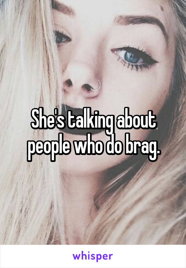 She's talking about people who do brag.