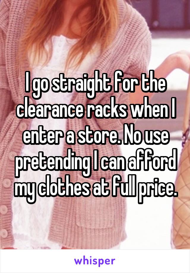 I go straight for the clearance racks when I enter a store. No use pretending I can afford my clothes at full price.