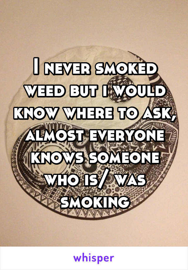 I never smoked weed but i would know where to ask, almost everyone knows someone who is/ was smoking