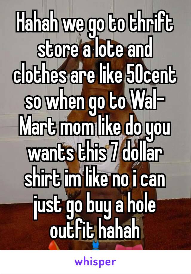 Hahah we go to thrift store a lote and  clothes are like 50cent so when go to Wal-Mart mom like do you wants this 7 dollar shirt im like no i can just go buy a hole outfit hahah 👠👗🎀