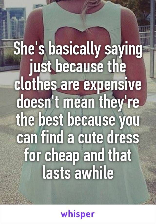 She's basically saying just because the clothes are expensive doesn't mean they're the best because you can find a cute dress for cheap and that lasts awhile