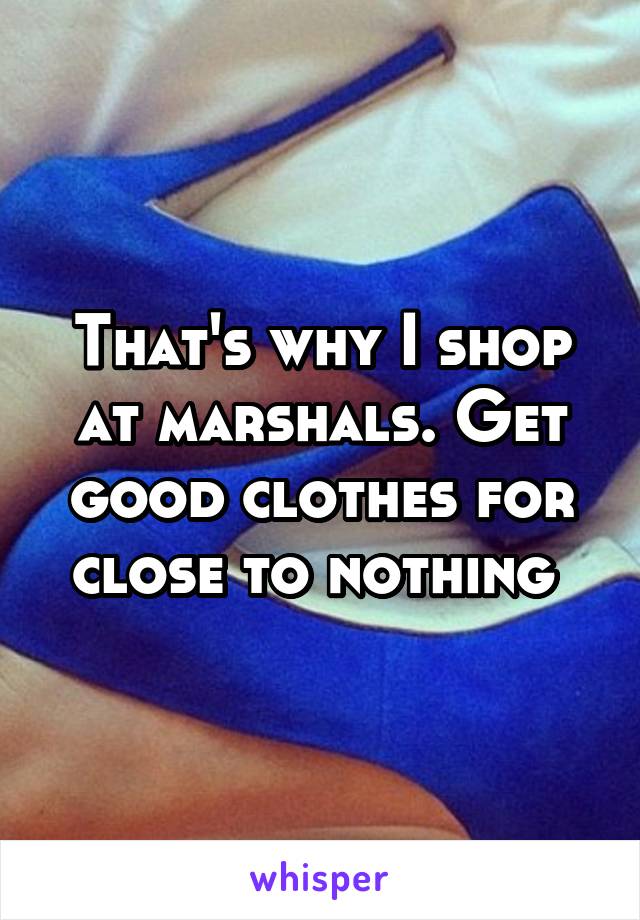 That's why I shop at marshals. Get good clothes for close to nothing 