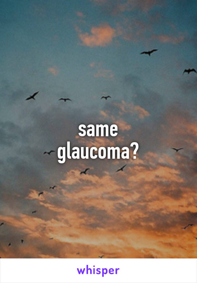 same
glaucoma?