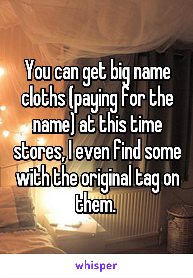 You can get big name cloths (paying for the name) at this time stores, I even find some with the original tag on them. 