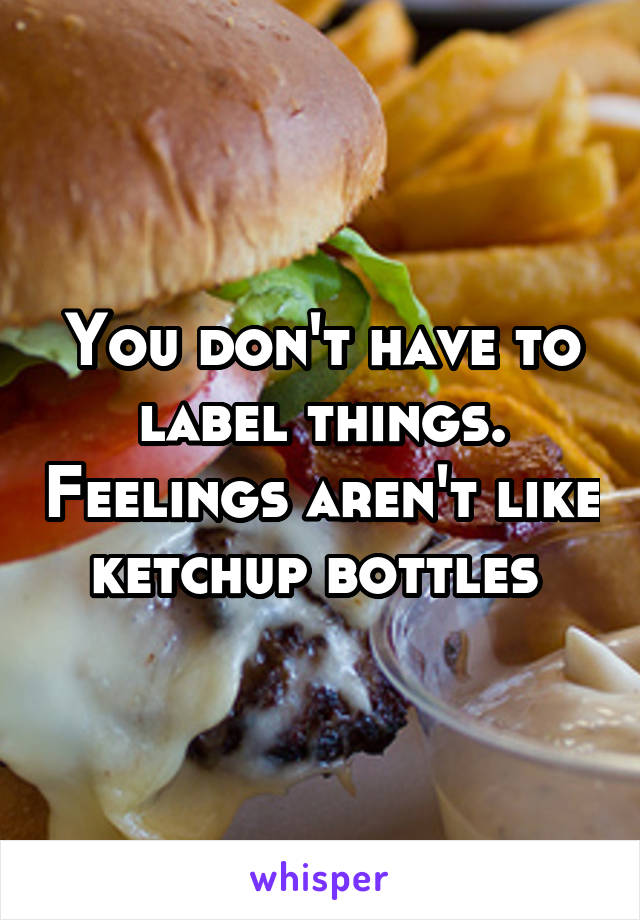 You don't have to label things. Feelings aren't like ketchup bottles 