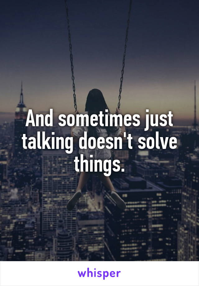 And sometimes just talking doesn't solve things.