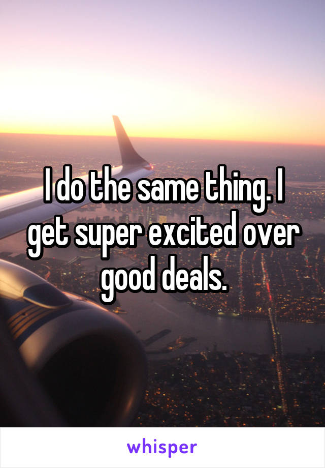 I do the same thing. I get super excited over good deals.